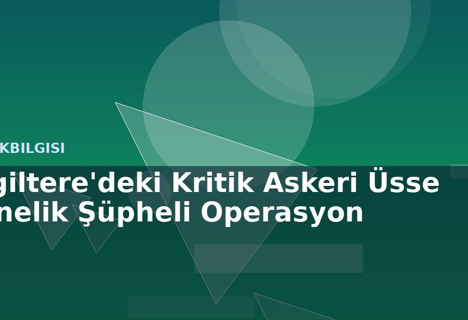 İngiltere'deki Kritik Askeri Üsse Yönelik Şüpheli Operasyon